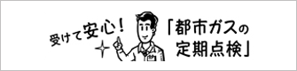 受けて安心！「都市ガスの定期点検」